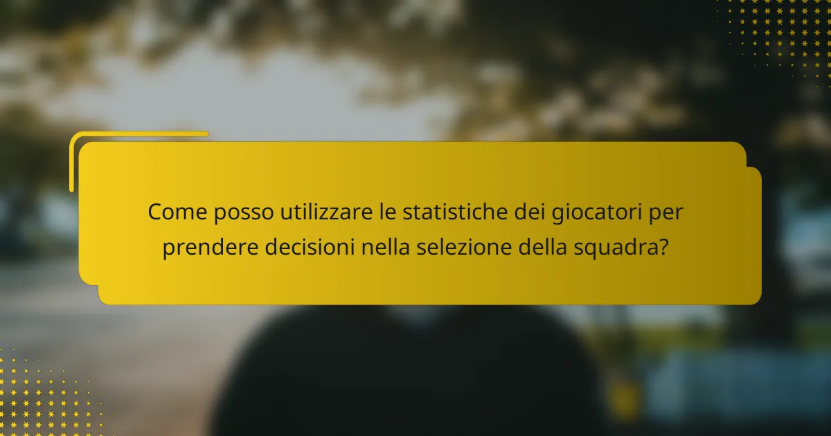 Come posso utilizzare le statistiche dei giocatori per prendere decisioni nella selezione della squadra?