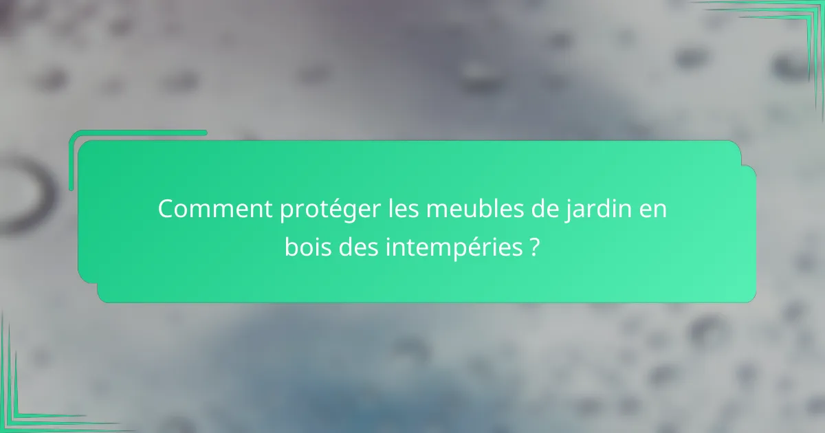 Comment protéger les meubles de jardin en bois des intempéries ?