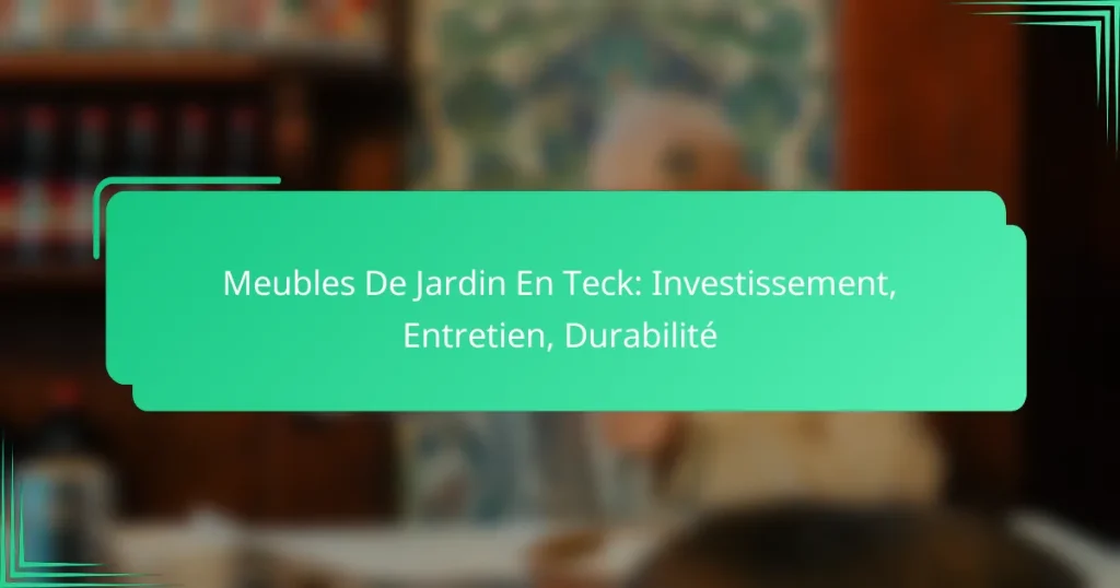 Meubles De Jardin En Teck: Investissement, Entretien, Durabilité