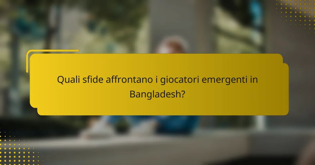 Quali sfide affrontano i giocatori emergenti in Bangladesh?
