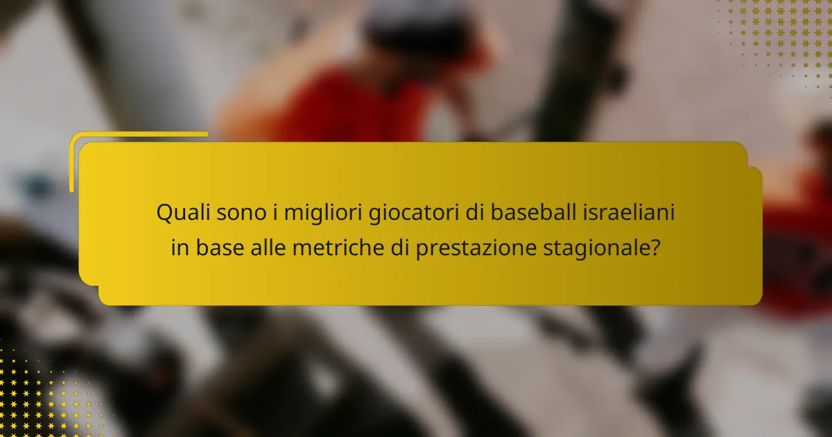 Quali sono i migliori giocatori di baseball israeliani in base alle metriche di prestazione stagionale?