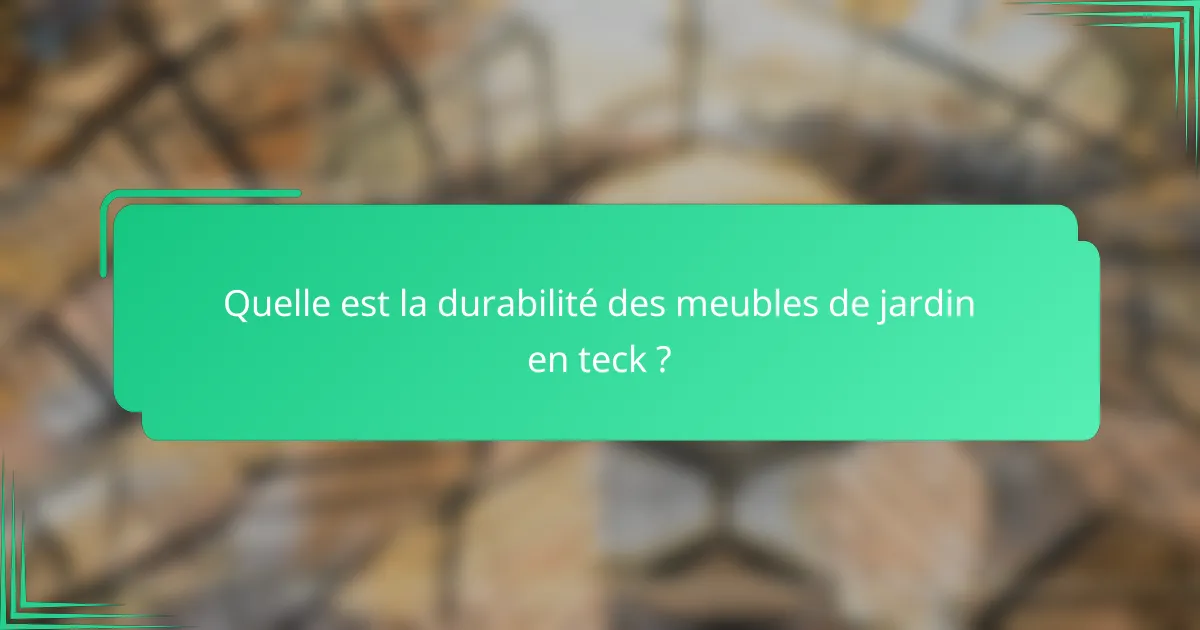 Quelle est la durabilité des meubles de jardin en teck ?